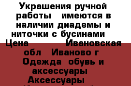 Украшения ручной работы ( имеются в наличии диадемы и ниточки с бусинами) › Цена ­ 1 000 - Ивановская обл., Иваново г. Одежда, обувь и аксессуары » Аксессуары   . Ивановская обл.,Иваново г.